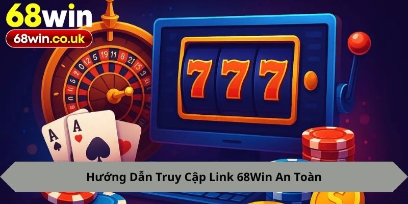 Hướng Dẫn Truy Cập Link 68Win An Toàn